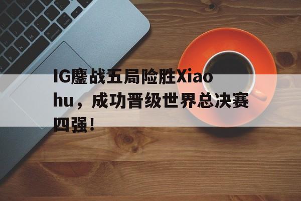 bet365平台官网-IG鏖战五局险胜Xiaohu，成功晋级世界总决赛四强！