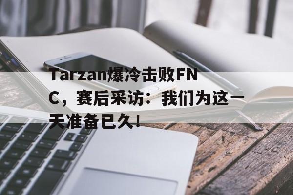 Tarzan爆冷击败FNC，赛后采访：我们为这一天准备已久！
