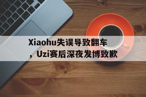 Xiaohu失误导致翻车，Uzi赛后深夜发博致歉