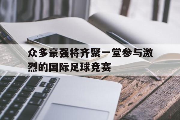 众多豪强将齐聚一堂参与激烈的国际足球竞赛