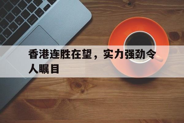 香港连胜在望，实力强劲令人瞩目
